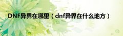 DNF异界在哪里（dnf异界在什么地方）