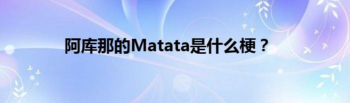 阿库那的Matata是什么梗？