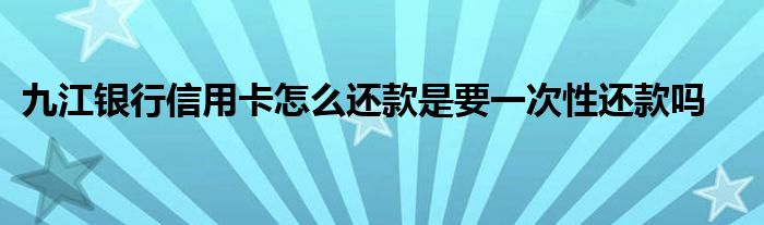 九江银行信用卡怎么还款是要一次性还款吗