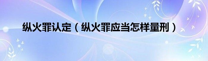 纵火罪认定（纵火罪应当怎样量刑）