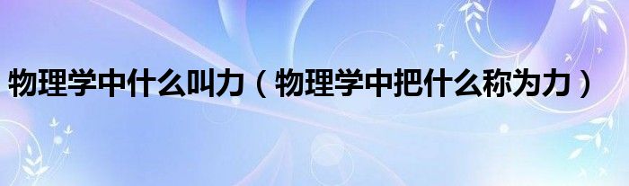 物理学中什么叫力（物理学中把什么称为力）