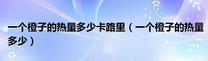 一个橙子的热量多少卡路里（一个橙子的热量多少）