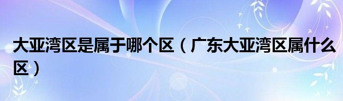 大亚湾区是属于哪个区（广东大亚湾区属什么区）