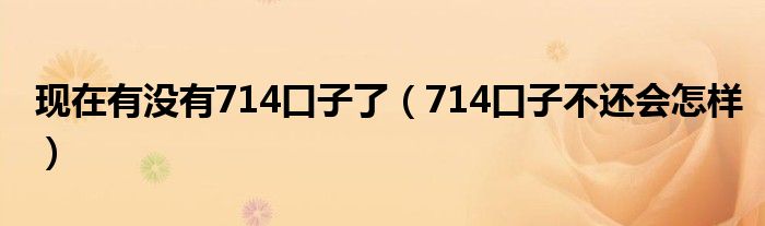 现在有没有714口子了（714口子不还会怎样）