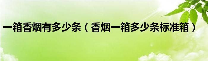 一箱香烟有多少条（香烟一箱多少条标准箱）