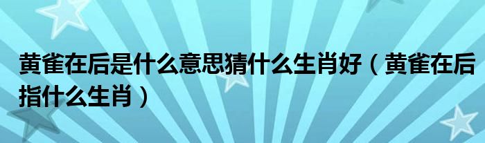 黄雀在后是什么意思猜什么生肖好（黄雀在后指什么生肖）