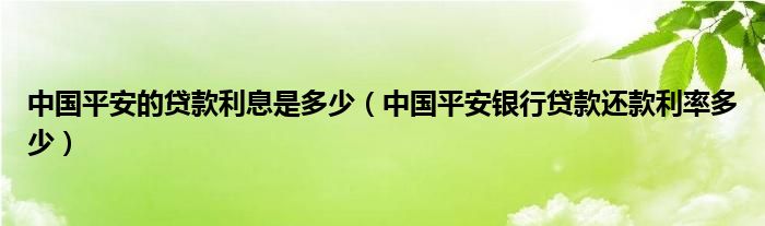 中国平安的贷款利息是多少（中国平安银行贷款还款利率多少）