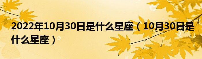 2022年10月30日是什么星座（10月30日是什么星座）