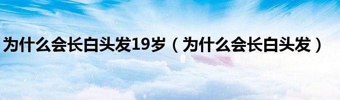 为什么会长白头发19岁（为什么会长白头发）