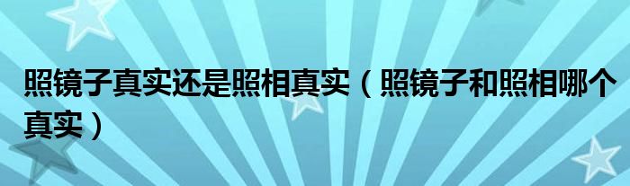 照镜子真实还是照相真实（照镜子和照相哪个真实）