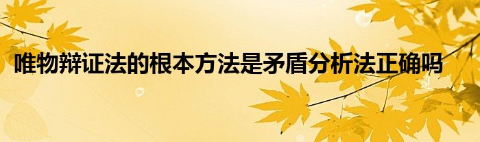 唯物辩证法的根本方法是矛盾分析法正确吗