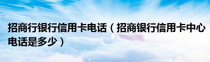 招商行银行信用卡电话（招商银行信用卡中心电话是多少）