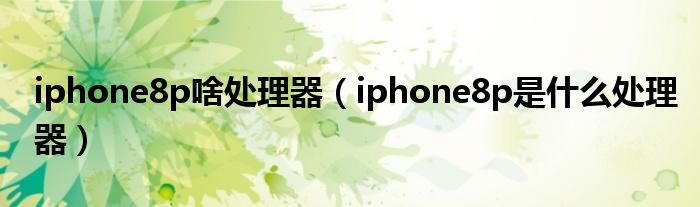 iphone8p啥处理器（iphone8p是什么处理器）