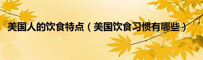 美国人的饮食特点（美国饮食习惯有哪些）