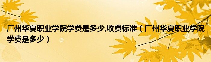 广州华夏职业学院学费是多少,收费标准（广州华夏职业学院学费是多少）