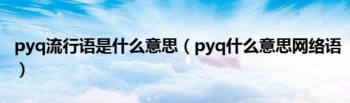 pyq流行语是什么意思（pyq什么意思网络语）