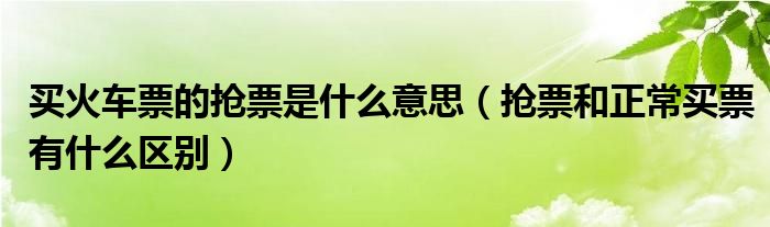 买火车票的抢票是什么意思（抢票和正常买票有什么区别）