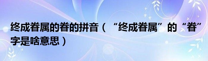 终成眷属的眷的拼音（“终成眷属”的“眷”字是啥意思）