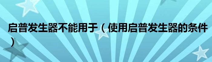 启普发生器不能用于（使用启普发生器的条件）