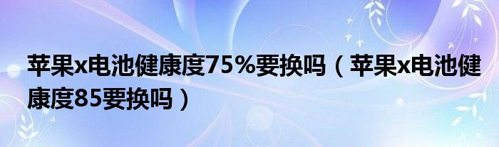 苹果x电池健康度75%要换吗（苹果x电池健康度85要换吗）