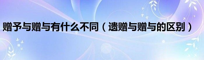 赠予与赠与有什么不同（遗赠与赠与的区别）