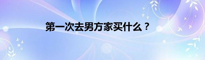 第一次去男方家买什么？