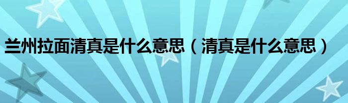 兰州拉面清真是什么意思（清真是什么意思）