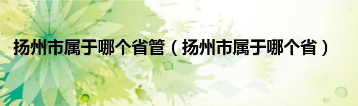 扬州市属于哪个省管（扬州市属于哪个省）