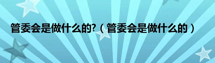 管委会是做什么的?（管委会是做什么的）