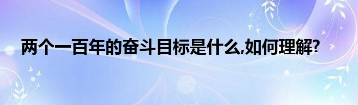 两个一百年的奋斗目标是什么,如何理解?