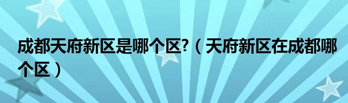 成都天府新区是哪个区?（天府新区在成都哪个区）