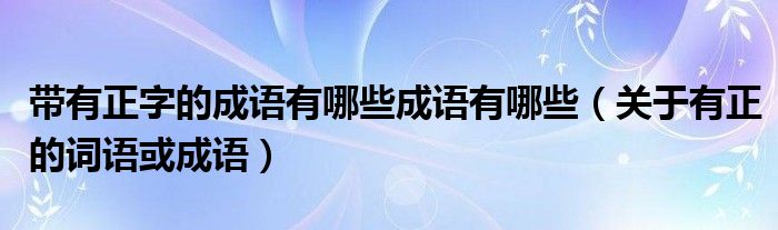 带有正字的成语有哪些成语有哪些（关于有正的词语或成语）