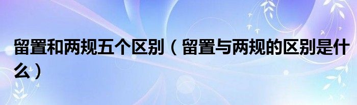 留置和两规五个区别（留置与两规的区别是什么）