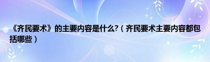 《齐民要术》的主要内容是什么?（齐民要术主要内容都包括哪些）