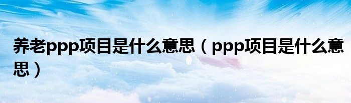 养老ppp项目是什么意思（ppp项目是什么意思）