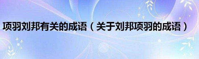 项羽刘邦有关的成语（关于刘邦项羽的成语）