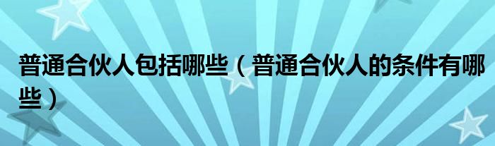 普通合伙人包括哪些（普通合伙人的条件有哪些）