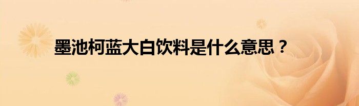 墨池柯蓝大白饮料是什么意思？