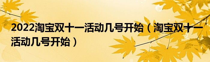 2022淘宝双十一活动几号开始（淘宝双十一活动几号开始）