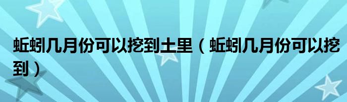 蚯蚓几月份可以挖到土里（蚯蚓几月份可以挖到）