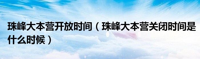 珠峰大本营开放时间（珠峰大本营关闭时间是什么时候）