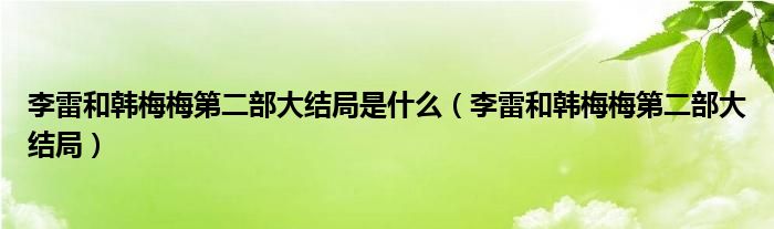 李雷和韩梅梅第二部大结局是什么（李雷和韩梅梅第二部大结局）