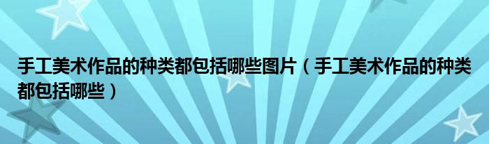 手工美术作品的种类都包括哪些图片（手工美术作品的种类都包括哪些）