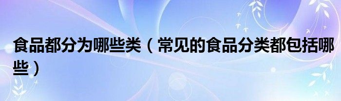 食品都分为哪些类（常见的食品分类都包括哪些）