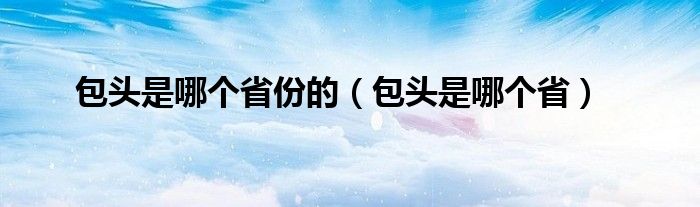 包头是哪个省份的（包头是哪个省）