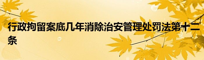 行政拘留案底几年消除治安管理处罚法第十二条