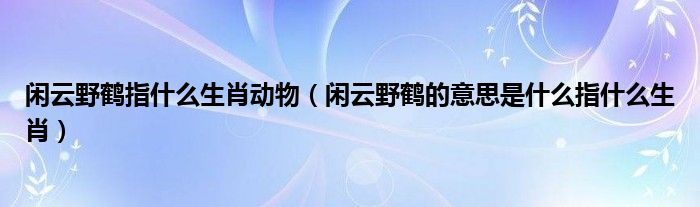 闲云野鹤指什么生肖动物（闲云野鹤的意思是什么指什么生肖）