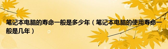 笔记本电脑的寿命一般是多少年（笔记本电脑的使用寿命一般是几年）