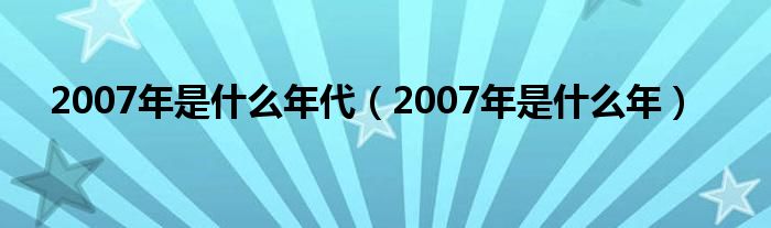 2007年是什么年代（2007年是什么年）