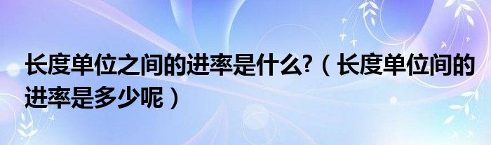 长度单位之间的进率是什么?（长度单位间的进率是多少呢）